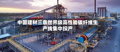 中国建材三条世界级高性能碳纤维生产线集中投产