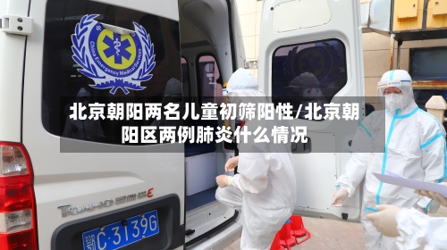 北京朝阳两名儿童初筛阳性/北京朝阳区两例肺炎什么情况