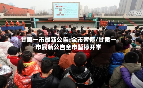 甘肃一市最新公告:全市暂停/甘肃一市最新公告全市暂停开学-第2张图片