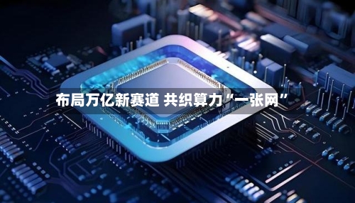 布局万亿新赛道 共织算力“一张网”-第2张图片