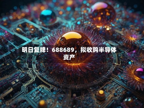明日复牌！688689	，拟收购半导体资产-第3张图片