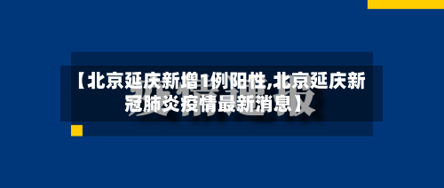 【北京延庆新增1例阳性,北京延庆新冠肺炎疫情最新消息】