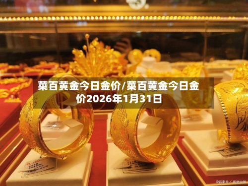 菜百黄金今日金价/菜百黄金今日金价2026年1月31日