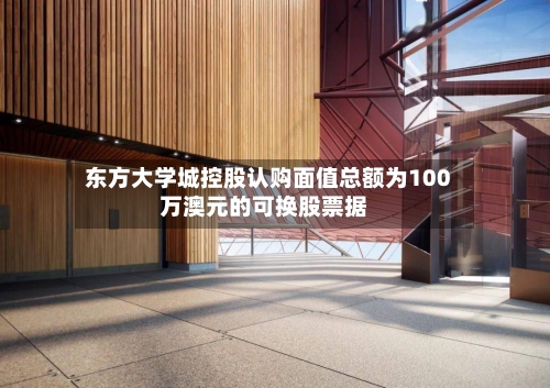 东方大学城控股认购面值总额为100万澳元的可换股票据-第1张图片