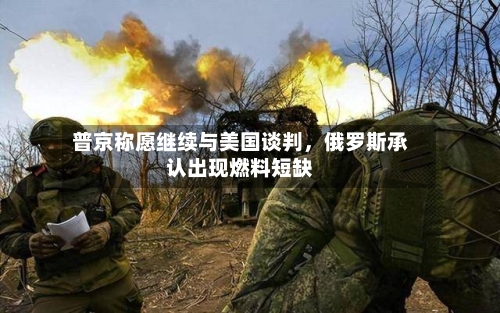 普京称愿继续与美国谈判，俄罗斯承认出现燃料短缺-第2张图片