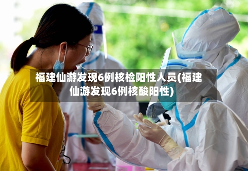 福建仙游发现6例核检阳性人员(福建仙游发现6例核酸阳性)-第3张图片