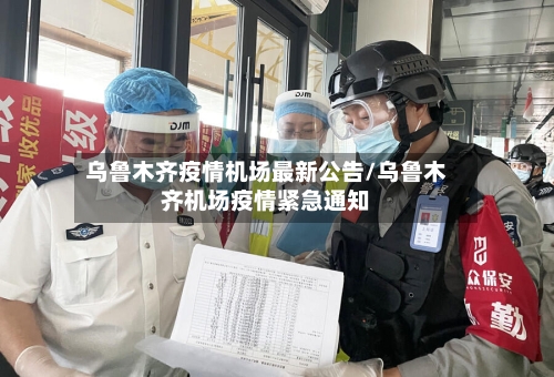 乌鲁木齐疫情机场最新公告/乌鲁木齐机场疫情紧急通知
