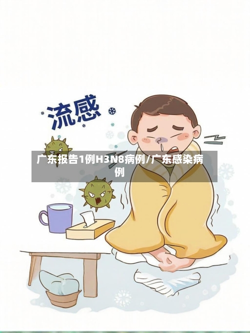 广东报告1例H3N8病例/广东感染病例-第3张图片