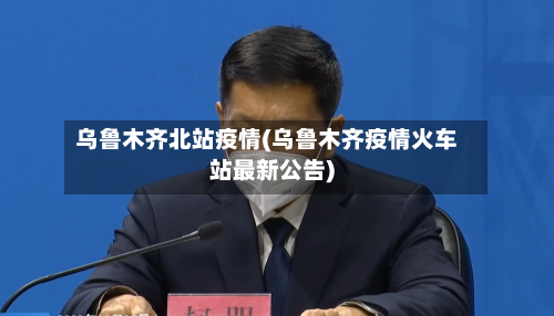 乌鲁木齐北站疫情(乌鲁木齐疫情火车站最新公告)