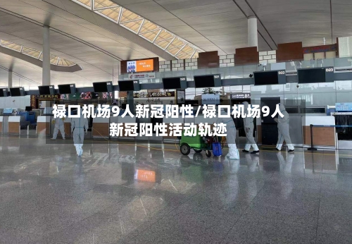 禄口机场9人新冠阳性/禄口机场9人新冠阳性活动轨迹