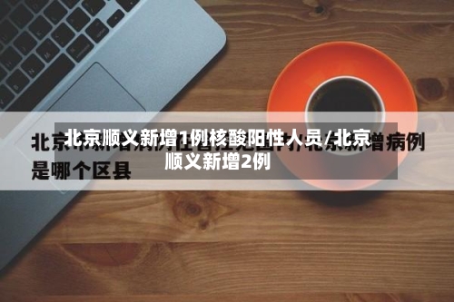 北京顺义新增1例核酸阳性人员/北京顺义新增2例-第2张图片