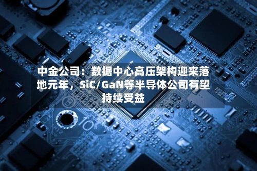中金公司：数据中心高压架构迎来落地元年，SiC/GaN等半导体公司有望持续受益