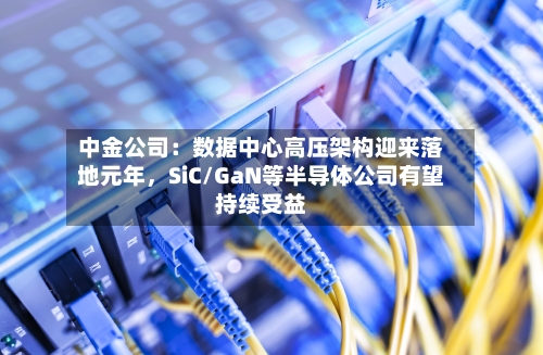 中金公司：数据中心高压架构迎来落地元年，SiC/GaN等半导体公司有望持续受益-第2张图片