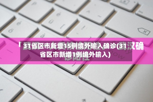31省区市新增15例境外输入确诊(31省区市新增1例境外输入)-第2张图片