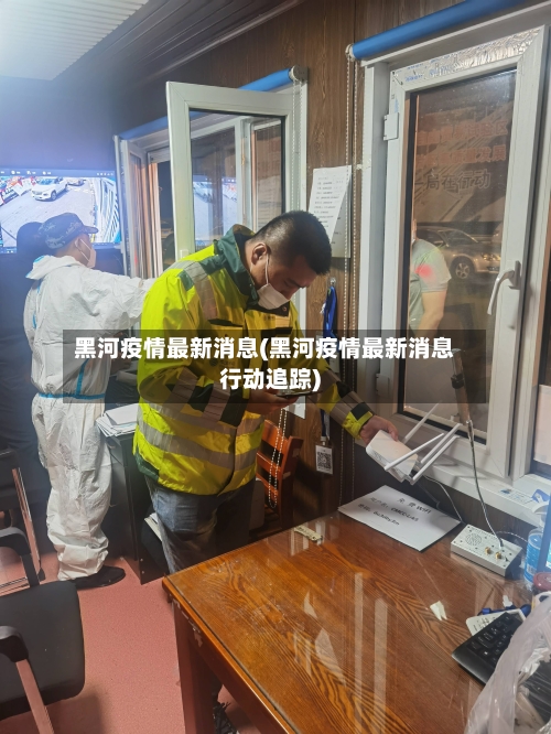 黑河疫情最新消息(黑河疫情最新消息行动追踪)