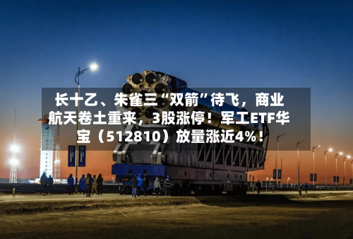 长十乙、朱雀三“双箭”待飞，商业航天卷土重来	，3股涨停！军工ETF华宝（512810）放量涨近4%！-第2张图片