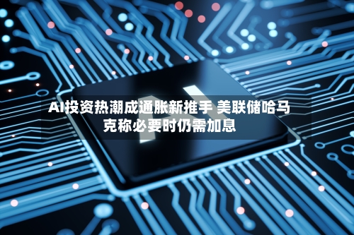 AI投资热潮成通胀新推手 美联储哈马克称必要时仍需加息-第2张图片