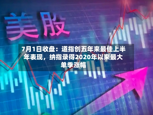 7月1日收盘：道指创五年来最佳上半年表现	，纳指录得2020年以来最大单季涨幅-第2张图片