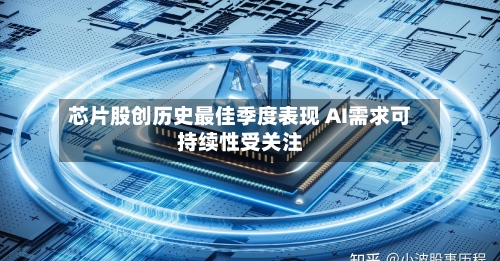 芯片股创历史最佳季度表现 AI需求可持续性受关注