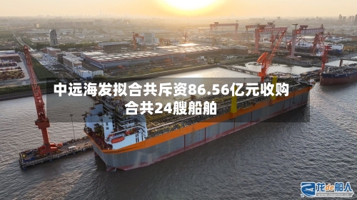 中远海发拟合共斥资86.56亿元收购合共24艘船舶-第1张图片