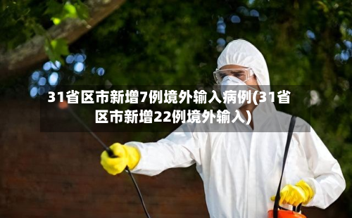 31省区市新增7例境外输入病例(31省区市新增22例境外输入)
