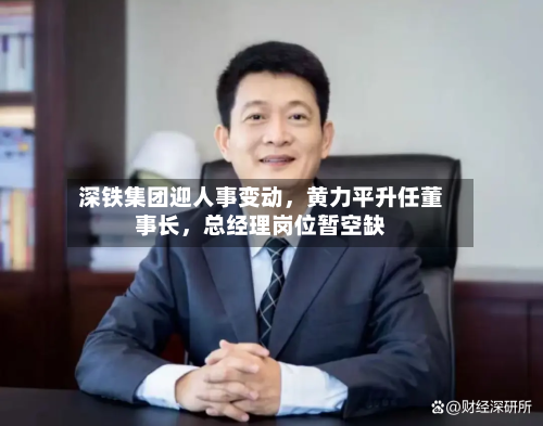 深铁集团迎人事变动	，黄力平升任董事长，总经理岗位暂空缺-第3张图片