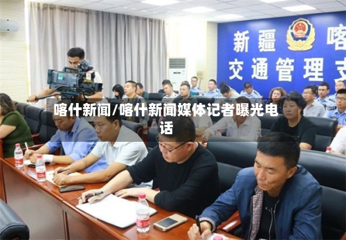 喀什新闻/喀什新闻媒体记者曝光电话
