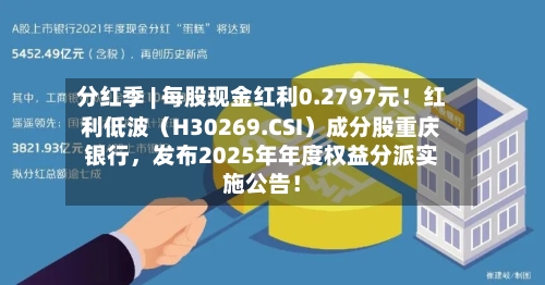 分红季 | 每股现金红利0.2797元！红利低波（H30269.CSI）成分股重庆银行	，发布2025年年度权益分派实施公告！-第2张图片