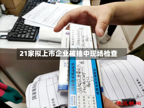 21家拟上市企业被抽中现场检查-第2张图片