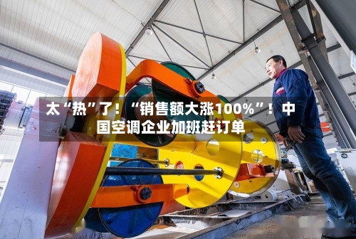 太“热”了！“销售额大涨100%	”！中国空调企业加班赶订单-第2张图片