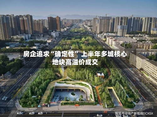 房企追求“确定性” 上半年多城核心地块高溢价成交-第2张图片
