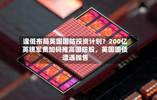 逢低布局英国国防投资计划？200亿英镑军费加码推高国防股，英国国债遭遇抛售-第3张图片