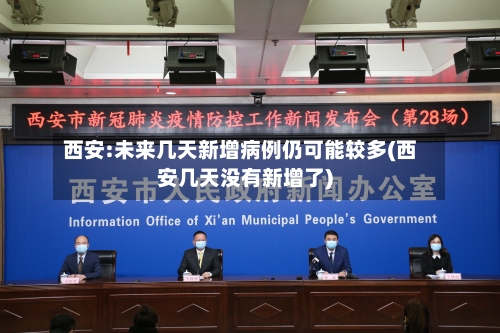 西安:未来几天新增病例仍可能较多(西安几天没有新增了)