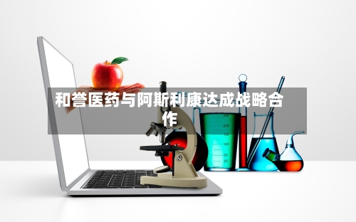 和誉医药与阿斯利康达成战略合作-第2张图片