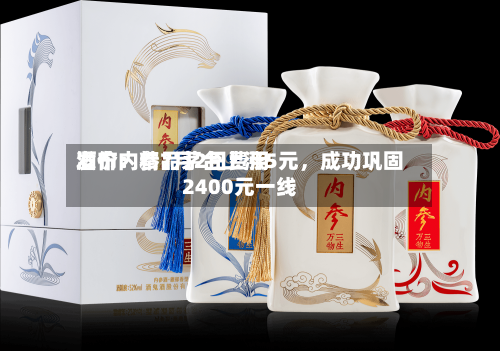 酒价内参7月2日费用发布：精品茅台上涨5元	，成功巩固2400元一线-第2张图片
