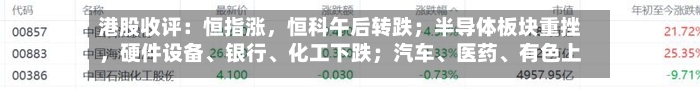港股收评：恒指涨，恒科午后转跌；半导体板块重挫，硬件设备、银行、化工下跌；汽车、医药、有色上涨；新股安克创新涨15.69%