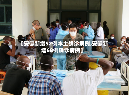 【安徽新增52例本土确诊病例,安徽新增68例确诊病例】