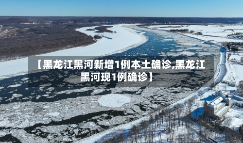 【黑龙江黑河新增1例本土确诊,黑龙江黑河现1例确诊】-第1张图片