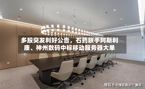 多股突发利好公告	，石药联手阿斯利康	、神州数码中标移动服务器大单-第3张图片