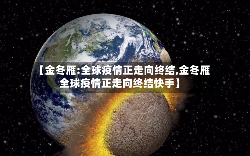 【金冬雁:全球疫情正走向终结,金冬雁全球疫情正走向终结快手】