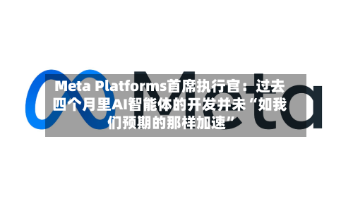 Meta Platforms首席执行官：过去四个月里AI智能体的开发并未“如我们预期的那样加速”