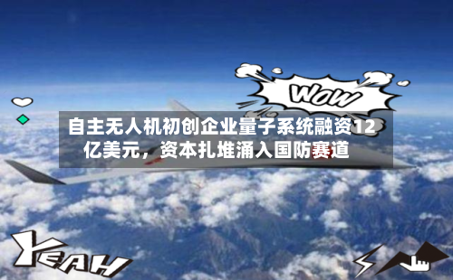 自主无人机初创企业量子系统融资12亿美元，资本扎堆涌入国防赛道-第2张图片