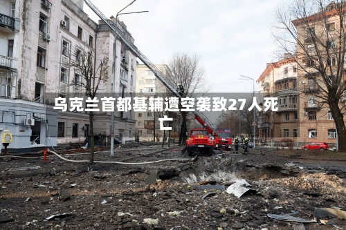 乌克兰首都基辅遭空袭致27人死亡-第2张图片