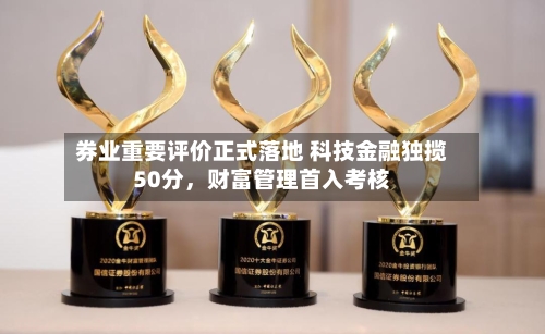 券业重要评价正式落地 科技金融独揽50分	，财富管理首入考核-第2张图片