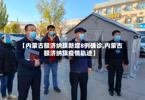 【内蒙古额济纳旗新增8例确诊,内蒙古额济纳旗疫情轨迹】-第2张图片