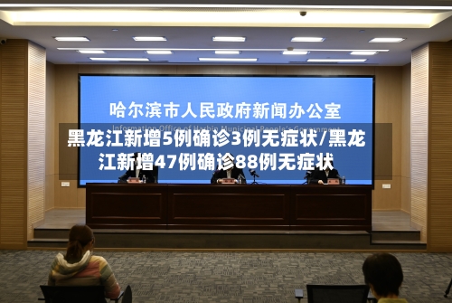 黑龙江新增5例确诊3例无症状/黑龙江新增47例确诊88例无症状