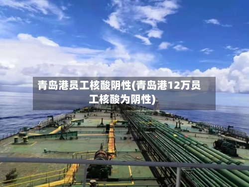 青岛港员工核酸阴性(青岛港12万员工核酸为阴性)