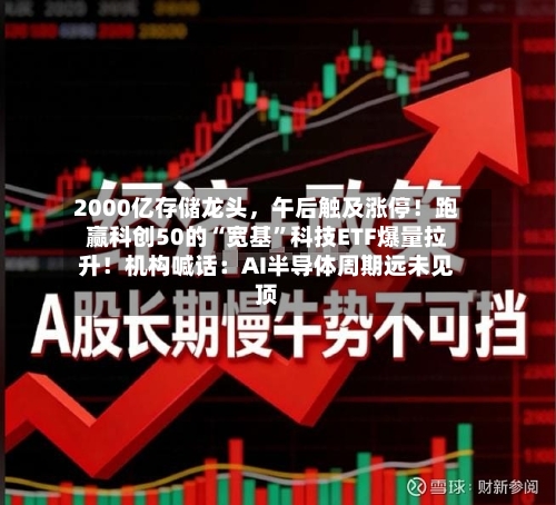 2000亿存储龙头，午后触及涨停！跑赢科创50的“宽基”科技ETF爆量拉升！机构喊话：AI半导体周期远未见顶-第3张图片