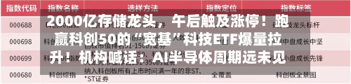 2000亿存储龙头，午后触及涨停！跑赢科创50的“宽基”科技ETF爆量拉升！机构喊话：AI半导体周期远未见顶-第2张图片