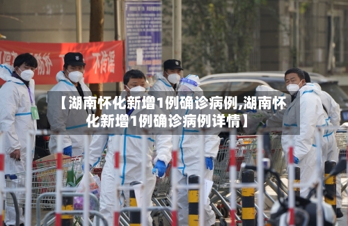 【湖南怀化新增1例确诊病例,湖南怀化新增1例确诊病例详情】